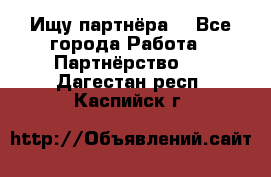 Ищу партнёра  - Все города Работа » Партнёрство   . Дагестан респ.,Каспийск г.